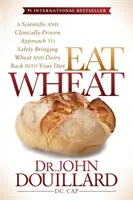 Egyél búzát: Tudományos és klinikailag bizonyított megközelítés a búza és a tejtermékek biztonságos visszavezetéséhez az étrendbe - Eat Wheat: A Scientific and Clinically-Proven Approach to Safely Bringing Wheat and Dairy Back Into Your Diet