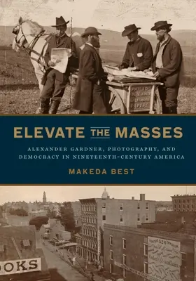 A tömegek felemelése: Alexander Gardner, a fényképészet és a demokrácia a tizenkilencedik századi Amerikában - Elevate the Masses: Alexander Gardner, Photography, and Democracy in Nineteenth-Century America