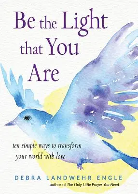 Légy az a fény, aki vagy: Tíz egyszerű mód arra, hogy szeretettel alakítsd át a világodat - Be the Light That You Are: Ten Simple Ways to Transform Your World with Love