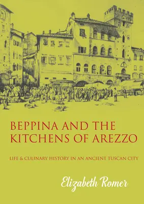 Beppina és Arezzo konyhája: Élet és konyhaművészet egy ősi toszkán városban - Beppina and the Kitchens of Arezzo: Life and Culinary Art in an Ancient Tuscan City