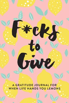 F*cks to Give: Hálanapló, amikor az élet citromot ad a kezedbe - F*cks to Give: A Gratitude Journal for When Life Hands You Lemons