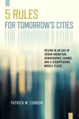 Öt szabály a holnap városai számára: Tervezés a városi migráció, a demográfiai változások és a középosztály eltűnésének korában - Five Rules for Tomorrow's Cities: Design in an Age of Urban Migration, Demographic Change, and a Disappearing Middle Class