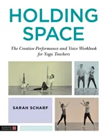 Holding Space: A kreatív előadás és a hang munkafüzet jógaoktatóknak - Holding Space: The Creative Performance and Voice Workbook for Yoga Teachers