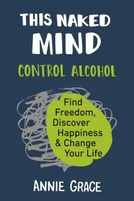 Ez a Meztelen elme: Fedezd fel a boldogságot és változtasd meg az életed! - This Naked Mind: Control Alcohol, Find Freedom, Discover Happiness & Change Your Life