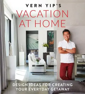 Vern Yip otthoni vakációja: Tervezési ötletek a mindennapi kikapcsolódás megteremtéséhez - Vern Yip's Vacation at Home: Design Ideas for Creating Your Everyday Getaway