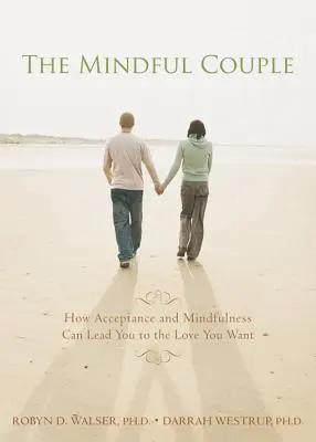 A tudatos párkapcsolat: Hogyan vezethet az elfogadás és a mindfulness a vágyott szerelemhez - The Mindful Couple: How Acceptance and Mindfulness Can Lead You to the Love You Want