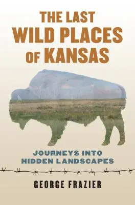 Kansas utolsó vad helyei: Utazások rejtett tájakra - The Last Wild Places of Kansas: Journeys Into Hidden Landscapes
