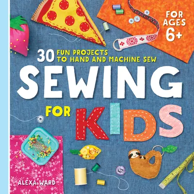 Varrás gyerekeknek: 30 szórakoztató projekt kézi és gépi varrással - Sewing for Kids: 30 Fun Projects to Hand and Machine Sew