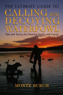 Végső útmutató a vízimadarak hívásához és csalizásához: Tippek és taktikák a kacsa- és lúdvadászathoz - Ultimate Guide to Calling and Decoying Waterfowl: Tips And Tactics For Hunting Ducks And Geese