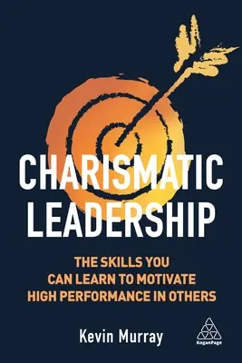 Karizmatikus vezetés: A megtanulható készségek, amelyekkel motiválhatod másokban a magas teljesítményt - Charismatic Leadership: The Skills You Can Learn to Motivate High Performance in Others