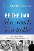 Légy az az apa, akire szüksége van: Az apa kitörölhetetlen nyomot hagy a lánya életében - Be the Dad She Needs You to Be: The Indelible Imprint a Father Leaves on His Daughter's Life