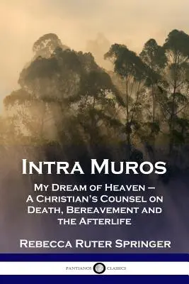 Intra Muros: A mennyországról szóló álmom - Egy keresztény tanács a halálról, a gyászról és a túlvilágról - Intra Muros: My Dream of Heaven - A Christian's Counsel on Death, Bereavement and the Afterlife