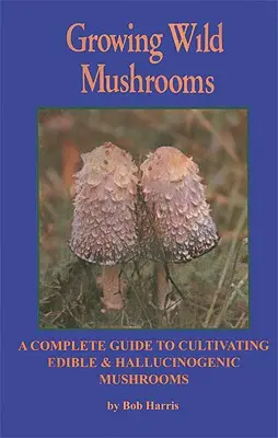 Growing Wild Mushrooms: Teljes útmutató az ehető és hallucinogén gombák termesztéséhez - Growing Wild Mushrooms: A Complete Guide to Cultivating Edible and Hallucinogenic Mushrooms