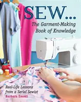 Varrni ... a ruhakészítés tudáskönyve: Egy sorozatos varrónő életre szóló leckéi - Sew ... the Garment-Making Book of Knowledge: Real-Life Lessons from a Serial Sewist