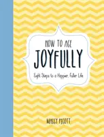 Hogyan öregedjünk örömmel: Nyolc lépés egy boldogabb, teljesebb élethez - How to Age Joyfully: Eight Steps to a Happier, Fuller Life