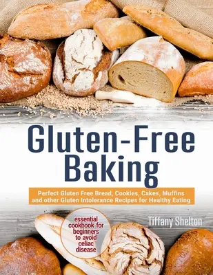 Gluténmentes sütés: Perfect Gluten Free Bread, Cookies, Cakes, Muffins and other Gluten Intolerance Receptes for Healthy Eating. Az Essent - Gluten-Free Baking: Perfect Gluten Free Bread, Cookies, Cakes, Muffins and other Gluten Intolerance Recipes for Healthy Eating. The Essent