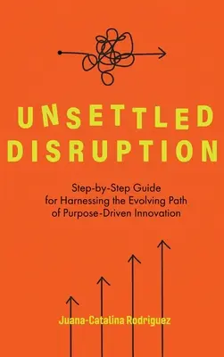 Unsettled Disruption: Lépésről lépésre útmutató a célvezérelt innováció fejlődő útjának hasznosításához - Unsettled Disruption: Step-by-Step Guide for Harnessing the Evolving Path of Purpose-Driven Innovation