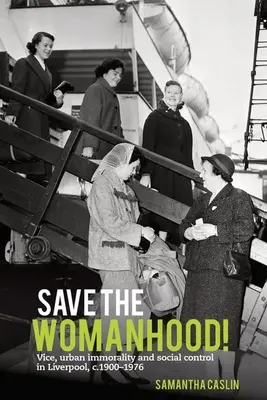 Mentsük meg a nőiséget! Vice, Urban Immorality and Social Control in Liverpool, C. 1900-1976 - Save the Womanhood!: Vice, Urban Immorality and Social Control in Liverpool, C. 1900-1976