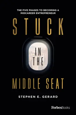 Stuck in the Middle Seat: The Five Phases to Becoming a Midcareer Entrepreneur (A karrier közepén álló vállalkozóvá válás öt fázisa) - Stuck in the Middle Seat: The Five Phases to Becoming a Midcareer Entrepreneur