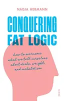 A kövér logika legyőzése - hogyan győzzük le, amit a diétákról, a testsúlyról és az anyagcseréről mondunk magunknak - Conquering Fat Logic - how to overcome what we tell ourselves about diets, weight, and metabolism