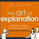 A magyarázat művészete: Az ötletek, termékek és szolgáltatások könnyebben érthetővé tétele - The Art of Explanation: Making Your Ideas, Products, and Services Easier to Understand