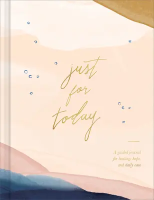 Just for Today: Egy vezetett napló a gyógyuláshoz, a reményhez és a mindennapi gondoskodáshoz - Just for Today: A Guided Journal for Healing, Hope, and Daily Care