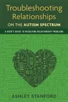 Problémakezelés az autizmus spektrumon lévő kapcsolatokban: A felhasználói útmutató a kapcsolati problémák megoldásához - Troubleshooting Relationships on the Autism Spectrum: A User's Guide to Resolving Relationship Problems