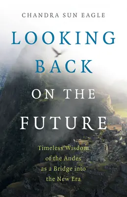 Visszatekintés a jövőre: Az Andok időtlen bölcsessége, mint híd az új korszakba vezető úton - Looking Back on the Future: Timeless Wisdom of the Andes as a Bridge Into the New Era