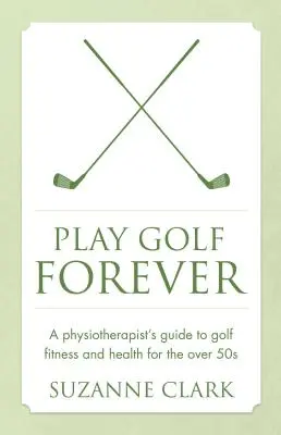 Golfozni örökké: A fizioterapeuta útmutatója a golf fittséghez és egészséghez az 50 év felettiek számára - Play Golf Forever: A Physiotherapist's Guide to Golf Fitness and Health for the Over 50s