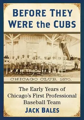 Mielőtt ők voltak a Cubs: Chicago első profi baseballcsapatának korai évei - Before They Were the Cubs: The Early Years of Chicago's First Professional Baseball Team