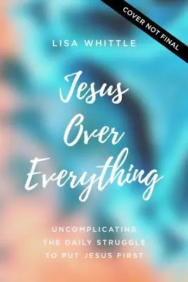 Jézus mindenek felett: A mindennapi küzdelem megnehezítése, hogy Jézust helyezzük előtérbe - Jesus Over Everything: Uncomplicating the Daily Struggle to Put Jesus First