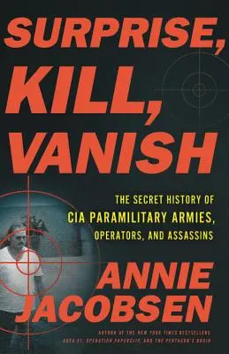 Meglepetés, gyilkosság, eltűnés: A CIA paramilitáris hadseregek, operátorok és bérgyilkosok titkos története - Surprise, Kill, Vanish: The Secret History of CIA Paramilitary Armies, Operators, and Assassins