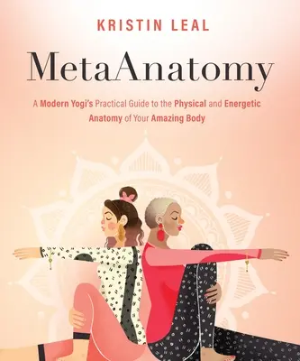 Metaanatómia: Egy modern jógi gyakorlati útmutatója a csodálatos tested fizikai és energetikai anatómiájához - Metaanatomy: A Modern Yogi's Practical Guide to the Physical and Energetic Anatomy of Your Amazing Body