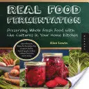 Real Food Fermentation: Egész friss élelmiszerek tartósítása élő kultúrákkal az otthoni konyhában - Real Food Fermentation: Preserving Whole Fresh Food with Live Cultures in Your Home Kitchen