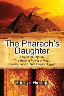 A fáraó lánya: Spirituális utazás: A múltbeli, jelenlegi és jövőbeli egyiptomi életek gyógyító ereje - The Pharaoh's Daughter: A Spiritual Sojourn: The Healing Power of Past, Present, and Future Lives in Egypt