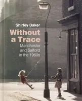 Nyom nélkül: Manchester és Salford az 1960-as években - Without a Trace: Manchester and Salford in the 1960s