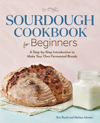 Sourdough szakácskönyv kezdőknek: Lépésről lépésre bevezetés a saját erjesztett kenyerek készítéséhez - Sourdough Cookbook for Beginners: A Step by Step Introduction to Make Your Own Fermented Breads