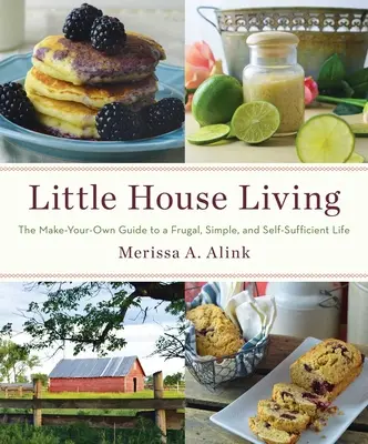 Kis házban élni: A takarékos, egyszerű és önellátó élet saját magadnak készített útmutatója - Little House Living: The Make-Your-Own Guide to a Frugal, Simple, and Self-Sufficient Life