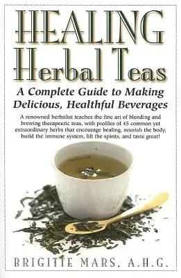 Gyógyító gyógyteák: A Complete Guide to Making Delicious, Healthful Beverages (Teljes útmutató az ízletes, egészséges italok készítéséhez) - Healing Herbal Teas: A Complete Guide to Making Delicious, Healthful Beverages