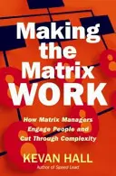 Making the Matrix Work: Hogyan vonzzák be a mátrixmenedzserek az embereket és hogyan vágják át a komplexitást? - Making the Matrix Work: How Matrix Managers Engage People and Cut Through Complexity