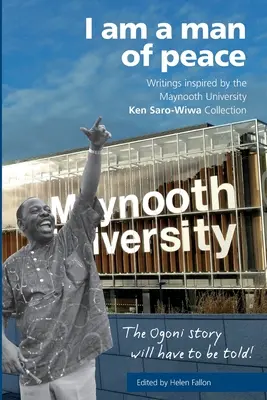 A béke embere vagyok: A Maynooth Egyetem által ihletett írások Ken Saro-Wiwa - I am a man of peace: Writings inspired by the Maynooth University Ken Saro-Wiwa