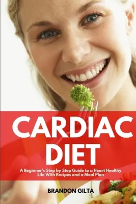 Szívdiéta: Kezdők lépésről lépésre útmutatója a szív-egészséges élethez, receptekkel és étkezési tervvel - Cardiac Diet: A Beginner's Step-by-Step Guide to a Heart-Healthy Life with Recipes and a Meal Plan