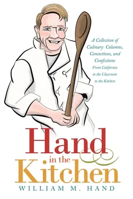 Kéz a konyhában: Kulináris rovatok, főzetek és édességek gyűjteménye Kaliforniától az osztályteremtől a konyháig - Hand in the Kitchen: A Collection of Culinary Columns, Concoctions, and Confections from California to the Classroom to the Kitchen