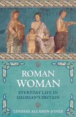 Római nő: Hétköznapi élet Hadrianus Britanniájában - Roman Woman: Everyday Life in Hadrian's Britain