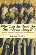 Miért tehetnek a halottak ilyen nagyszerű dolgokat?: Szentek és imádók a mártíroktól a reformációig - Why Can the Dead Do Such Great Things?: Saints and Worshippers from the Martyrs to the Reformation