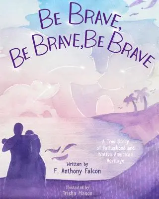 Légy bátor, légy bátor, légy bátor! Egy igaz történet az apaságról és az indián örökségről - Be Brave, Be Brave, Be Brave: A True Story of Fatherhood and Native American Heritage