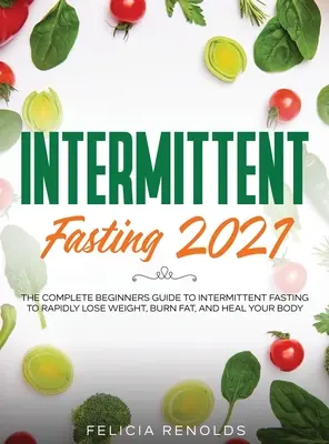 Időszakos böjt 2021: A teljes kezdő útmutató az időszakos böjtöléshez, hogy gyorsan fogyjon, zsírt égessen és meggyógyítsa a testét - Intermittent Fasting 2021: The Complete Beginners Guide to Intermittent Fasting to Rapidly Lose Weight, Burn Fat, and Heal Your Body