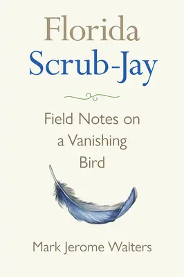 Florida Scrub-Jay: Field Notes on a Vanishing Bird (Floridai bozótvágó juhar: terepi feljegyzések egy eltűnőben lévő madárról) - Florida Scrub-Jay: Field Notes on a Vanishing Bird