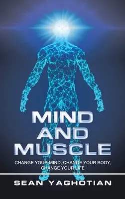 Mind and Muscle: Change Your Mind, Change Your Body, Change Your Life (Változtasd meg az elméd, változtasd meg a tested, változtasd meg az életed) - Mind and Muscle: Change Your Mind, Change Your Body, Change Your Life