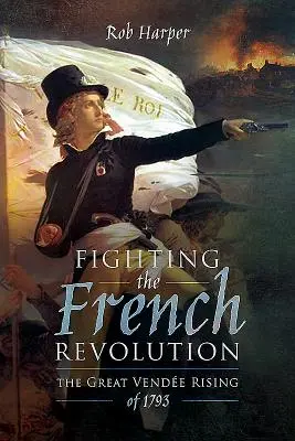 Harc a francia forradalom ellen: Az 1793-as nagy vendei felkelés - Fighting the French Revolution: The Great Vende Rising of 1793